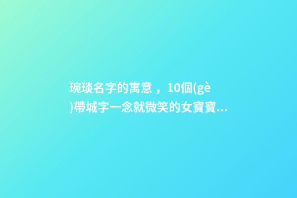 琬琰名字的寓意，10個(gè)帶城字一念就微笑的女寶寶名